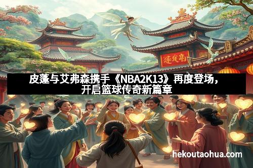皮蓬与艾弗森携手《NBA2K13》再度登场，开启篮球传奇新篇章