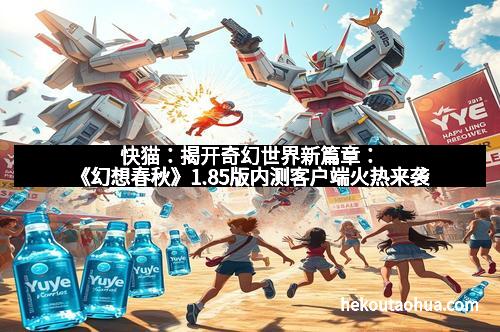快猫：揭开奇幻世界新篇章：《幻想春秋》1.85版内测客户端火热来袭