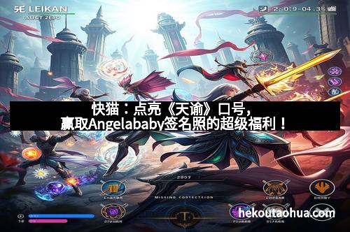 快猫：点亮《天谕》口号，赢取Angelababy签名照的超级福利！