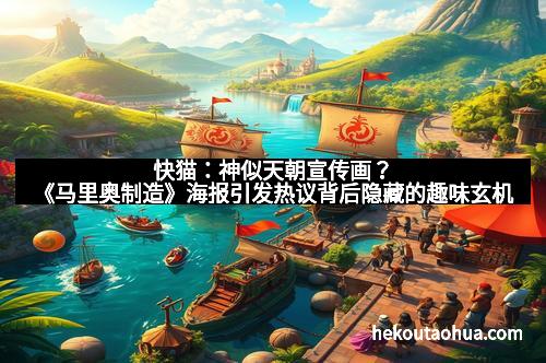 快猫：神似天朝宣传画？《马里奥制造》海报引发热议背后隐藏的趣味玄机